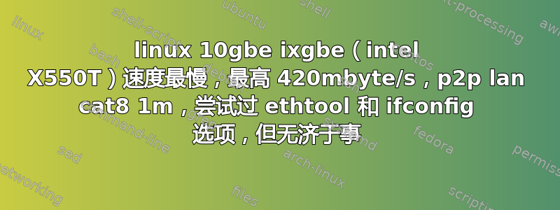 linux 10gbe ixgbe（intel X550T）速度最慢，最高 420mbyte/s，p2p lan cat8 1m，尝试过 ethtool 和 ifconfig 选项，但无济于事