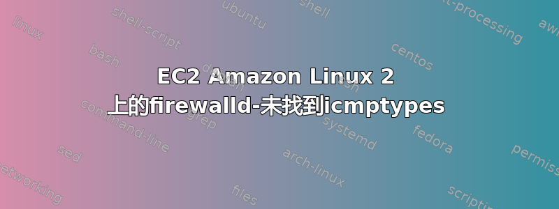 EC2 Amazon Linux 2 上的firewalld-未找到icmptypes