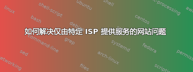 如何解决仅由特定 ISP 提供服务的网站问题