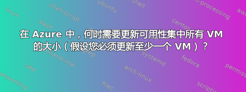 在 Azure 中，何时需要更新可用性集中所有 VM 的大小（假设您必须更新至少一个 VM）？