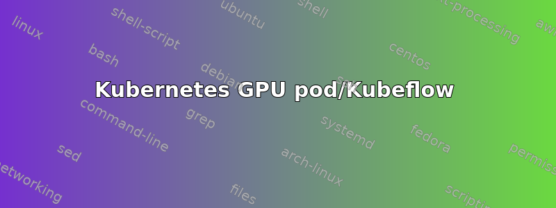 Kubernetes GPU pod/Kubeflow