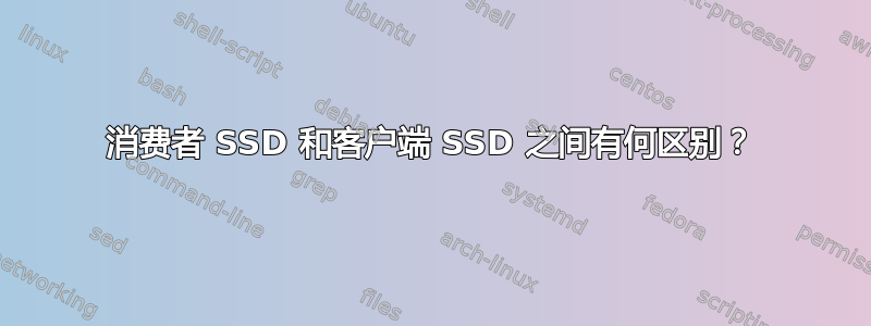 消费者 SSD 和客户端 SSD 之间有何区别？