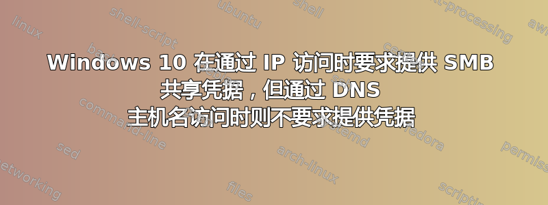 Windows 10 在通过 IP 访问时要求提供 SMB 共享凭据，但通过 DNS 主机名访问时则不要求提供凭据