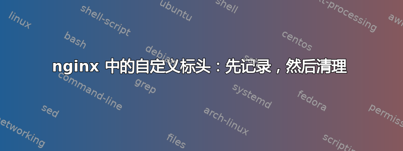 nginx 中的自定义标头：先记录，然后清理