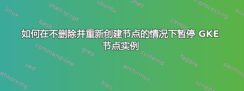 如何在不删除并重新创建节点的情况下暂停 GKE 节点实例