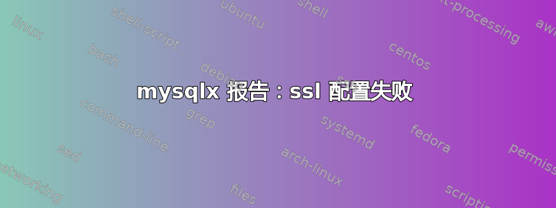 mysqlx 报告：ssl 配置失败