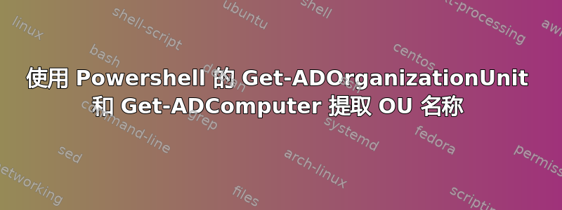 使用 Powershell 的 Get-ADOrganizationUnit 和 Get-ADComputer 提取 OU 名称