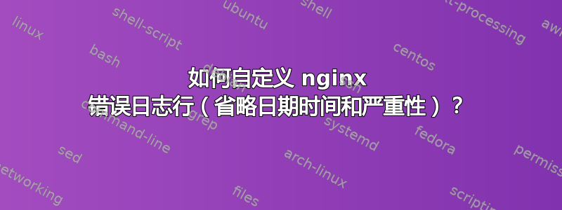 如何自定义 nginx 错误日志行（省略日期时间和严重性）？