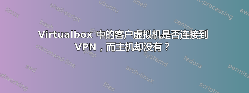 Virtualbox 中的客户虚拟机是否连接到 VPN，而主机却没有？