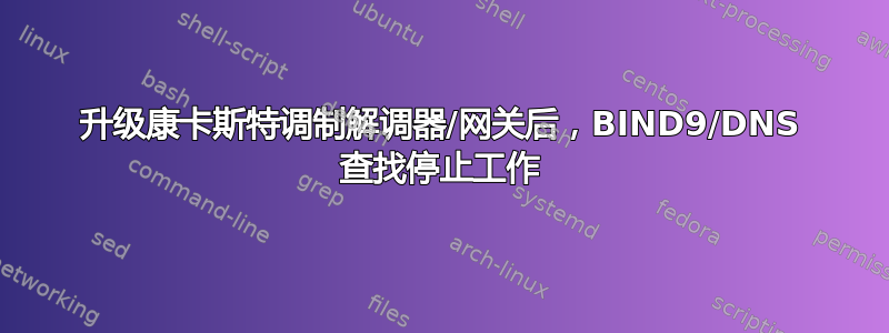 升级康卡斯特调制解调器/网关后，BIND9/DNS 查找停止工作