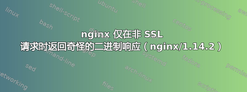 nginx 仅在非 SSL 请求时返回奇怪的二进制响应（nginx/1.14.2）