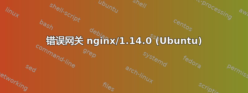 502 错误网关 nginx/1.14.0 (Ubuntu)