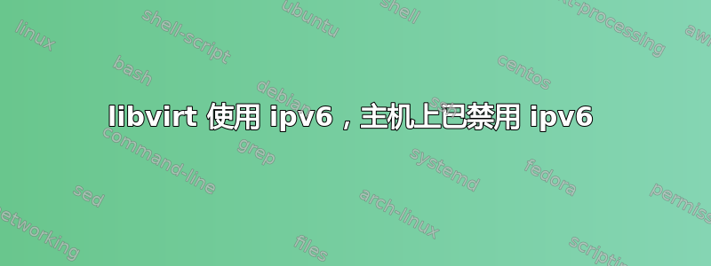 libvirt 使用 ipv6，主机上已禁用 ipv6