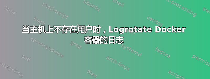 当主机上不存在用户时，Logrotate Docker 容器的日志