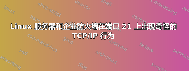 Linux 服务器和企业防火墙在端口 21 上出现奇怪的 TCP/IP 行为