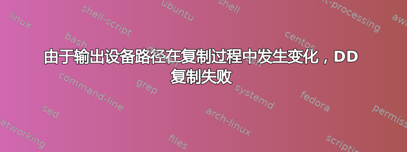 由于输出设备路径在复制过程中发生变化，DD 复制失败