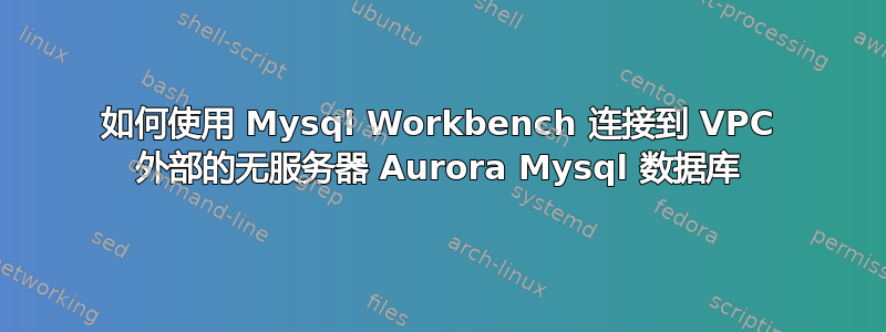 如何使用 Mysql Workbench 连接到 VPC 外部的无服务器 Aurora Mysql 数据库