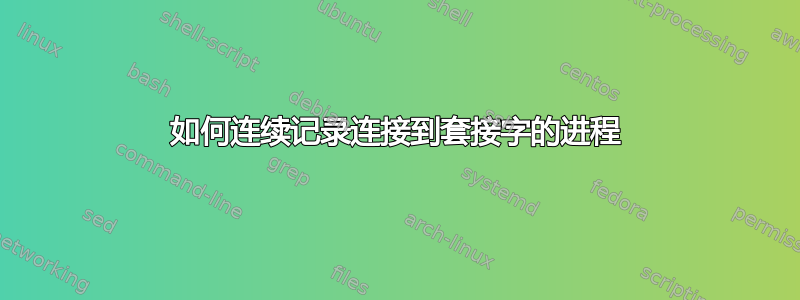 如何连续记录连接到套接字的进程