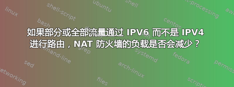 如果部分或全部流量通过 IPV6 而不是 IPV4 进行路由，NAT 防火墙的负载是否会减少？