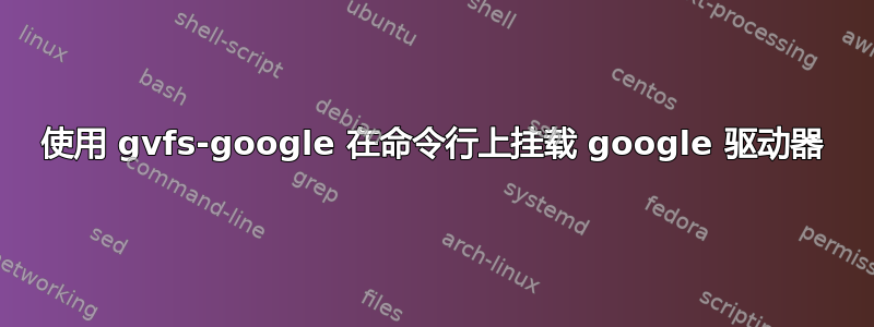 使用 gvfs-google 在命令行上挂载 google 驱动器