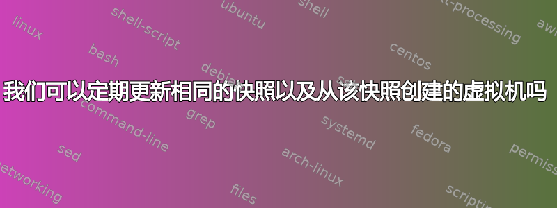 我们可以定期更新相同的快照以及从该快照创建的虚拟机吗