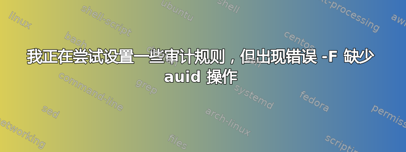 我正在尝试设置一些审计规则，但出现错误 -F 缺少 auid 操作