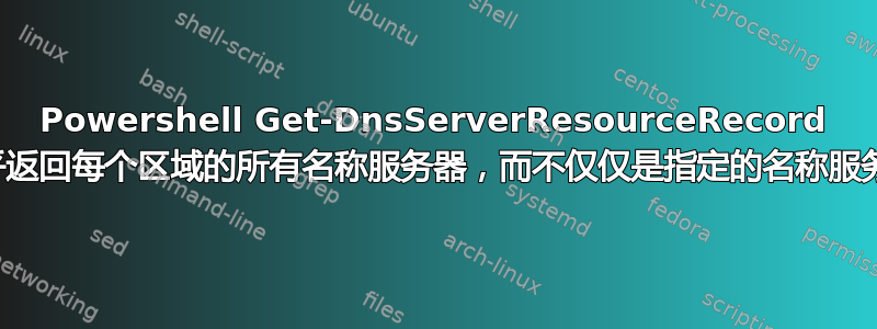 Powershell Get-DnsServerResourceRecord 似乎返回每个区域的所有名称服务器，而不仅仅是指定的名称服务器