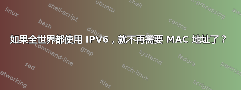 如果全世界都使用 IPV6，就不再需要 MAC 地址了？