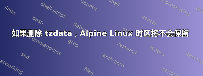 如果删除 tzdata，Alpine Linux 时区将不会保留