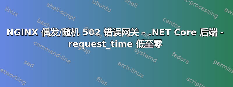 NGINX 偶发/随机 502 错误网关 - .NET Core 后端 - request_time 低至零