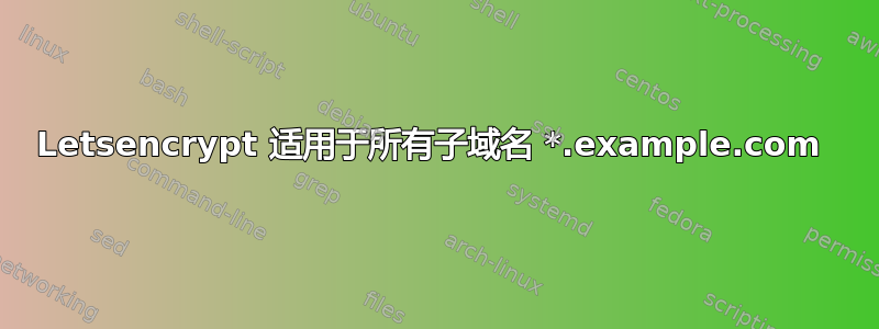 Letsencrypt 适用于所有子域名 *.example.com 