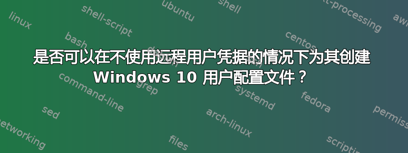 是否可以在不使用远程用户凭据的情况下为其创建 Windows 10 用户配置文件？