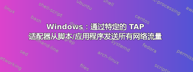 Windows：通过特定的 TAP 适配器从脚本/应用程序发送所有网络流量