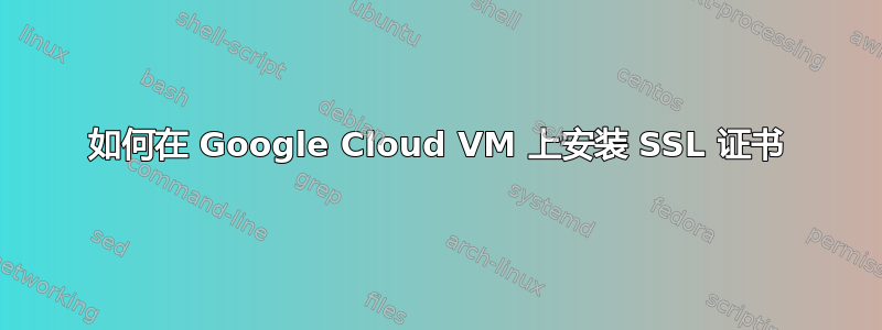 如何在 Google Cloud VM 上安装 SSL 证书