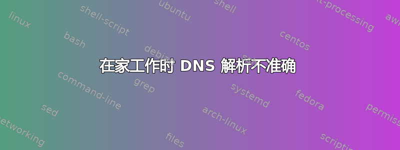 在家工作时 DNS 解析不准确