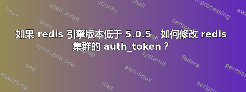 如果 redis 引擎版本低于 5.0.5，如何修改 redis 集群的 auth_token？