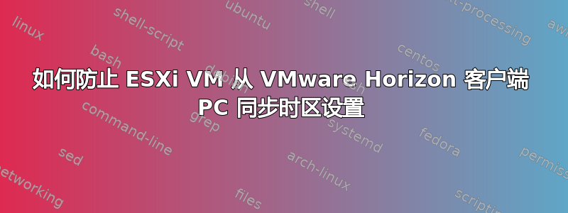 如何防止 ESXi VM 从 VMware Horizo​​n 客户端 PC 同步时区设置