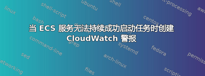 当 ECS 服务无法持续成功启动任务时创建 CloudWatch 警报