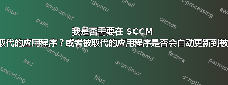 我是否需要在 SCCM 中手动部署被取代的应用程序？或者被取代的应用程序是否会自动更新到被取代的版本？