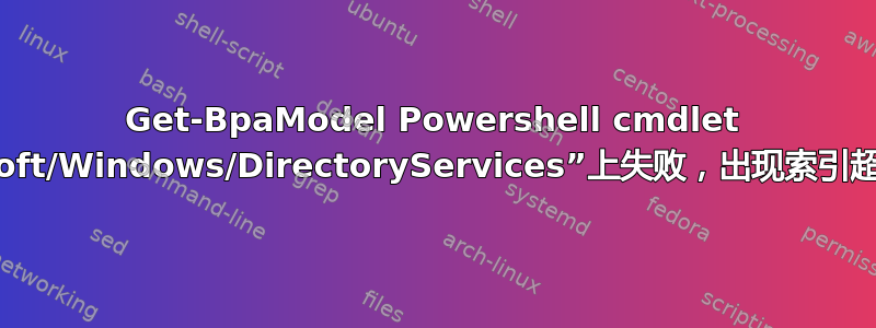 Get-BpaModel Powershell cmdlet 在“Microsoft/Windows/DirectoryServices”上失败，出现索引超出范围错误