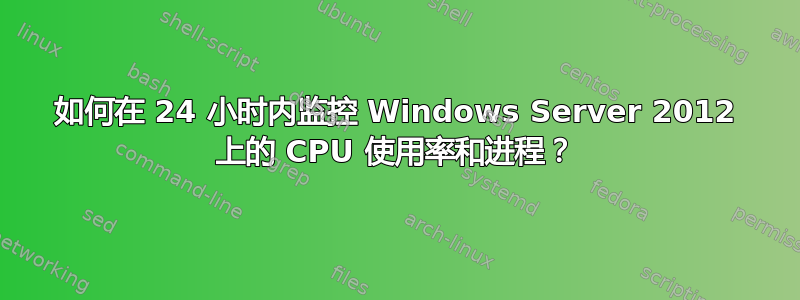 如何在 24 小时内监控 Windows Server 2012 上的 CPU 使用率和进程？