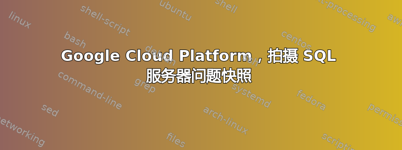 Google Cloud Platform，拍摄 SQL 服务器问题快照