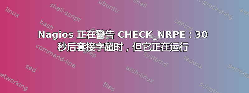 Nagios 正在警告 CHECK_NRPE：30 秒后套接字超时，但它正在运行