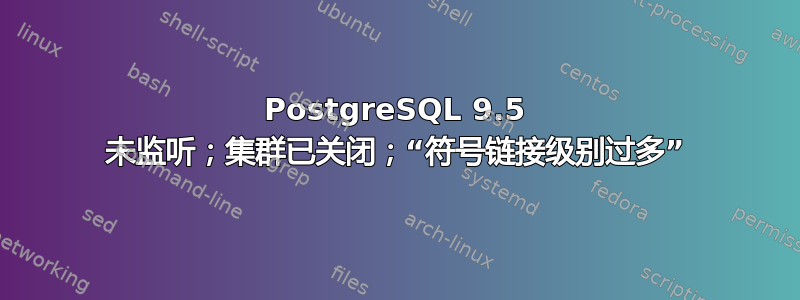 PostgreSQL 9.5 未监听；集群已关闭；“符号链接级别过多”