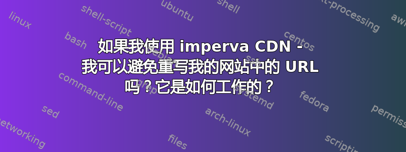 如果我使用 imperva CDN - 我可以避免重写我的网站中的 URL 吗？它是如何工作的？