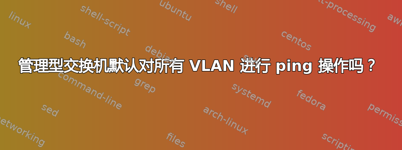 管理型交换机默认对所有 VLAN 进行 ping 操作吗？