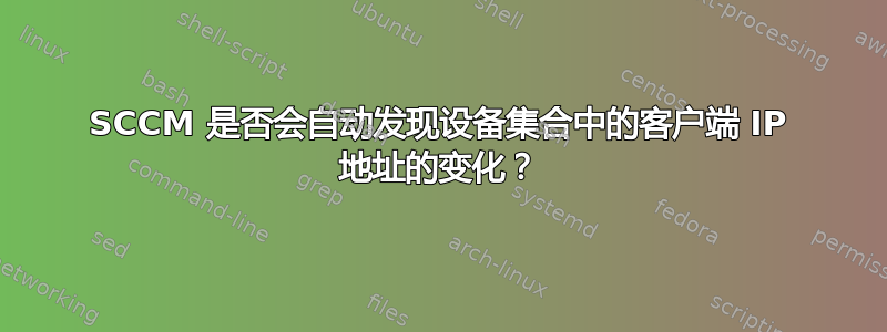 SCCM 是否会自动发现设备集合中的客户端 IP 地址的变化？