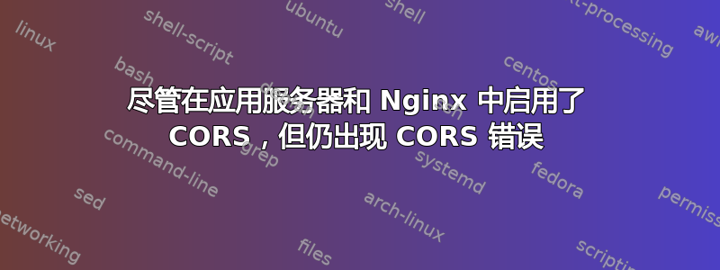 尽管在应用服务器和 Nginx 中启用了 CORS，但仍出现 CORS 错误