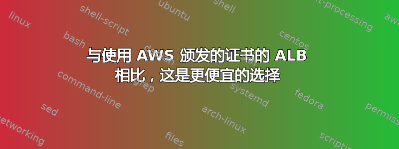 与使用 AWS 颁发的证书的 ALB 相比，这是更便宜的选择