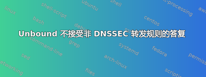 Unbound 不接受非 DNSSEC 转发规则的答复